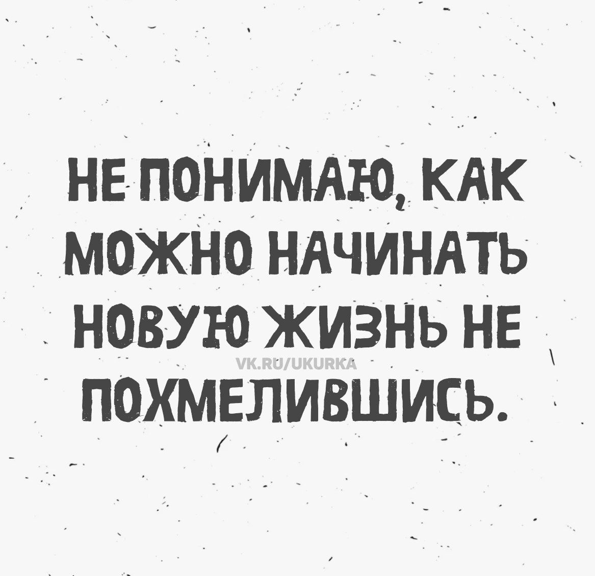 НЕ ПОНИМАЮ, КАК МОЖНО НАЧИНАТЬ НОВУЮ ЖИЗНЬ НЕ ПОХМЕЛИВШИСЬ. VK.RU/UKURKA