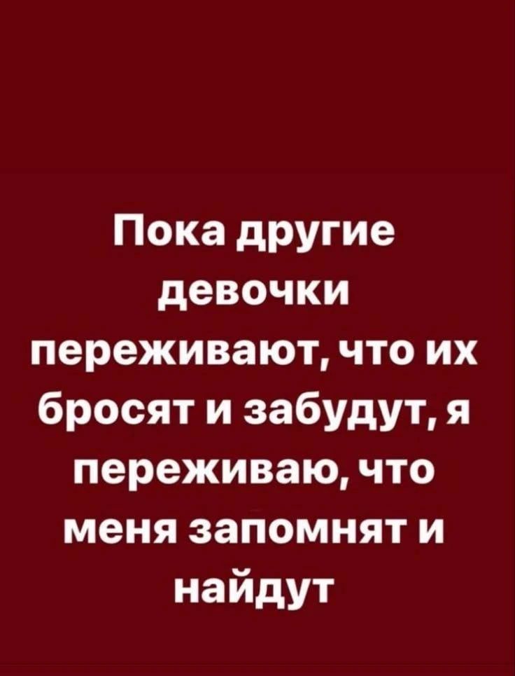 Пока другие девочки переживают, что их бросят и забудут, я переживаю, что меня запомнят и найдут