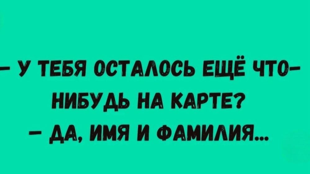 У тебя осталось ещё что-нибудь на карте? - Да, имя и фамилия...