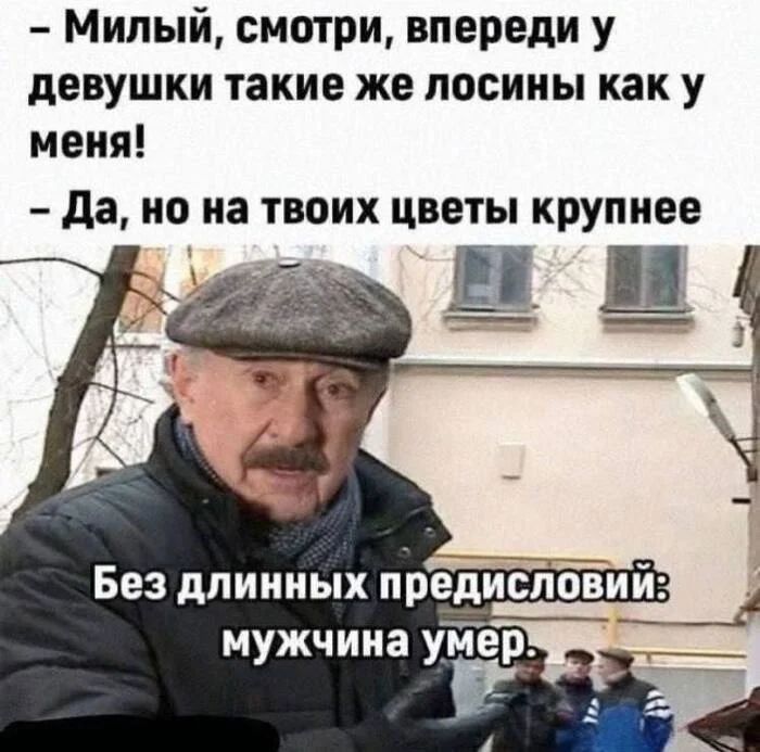– Милый, смотри, впереди у девушки такие же лосины как у меня!
– Да, но на твоих цветы крупнее
Без длинных предисловий: мужчина умер.