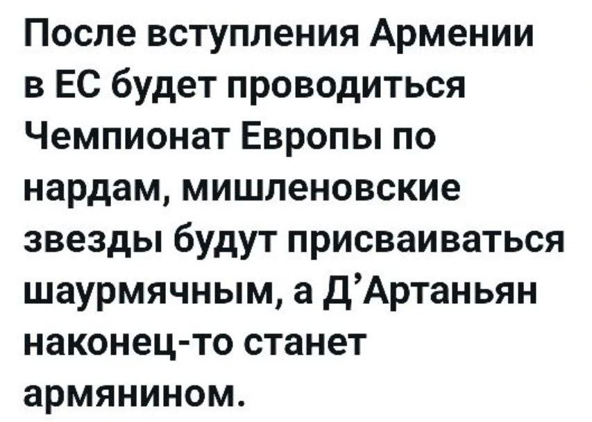 После вступления Армении в ЕС будет проводиться Чемпионат Европы по нардам, мишленовские звезды будут присваиваться шаурмячным, а Д'Артаньян наконец-то станет армянином.