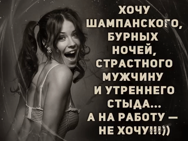 ХОЧУ ШАМПАНСКОГО, БУРНЫХ НОЧЕЙ, СТРАСТНОГО МУЖЧИНУ И УТРЕННЕГО СТЫДА... А НА РАБОТУ – НЕ ХОЧУ!!!)))