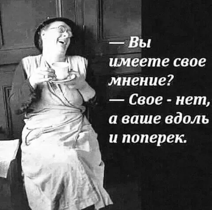 — Вы имеете свое мнение? — Свое — нет, а ваше вдоль и поперек.