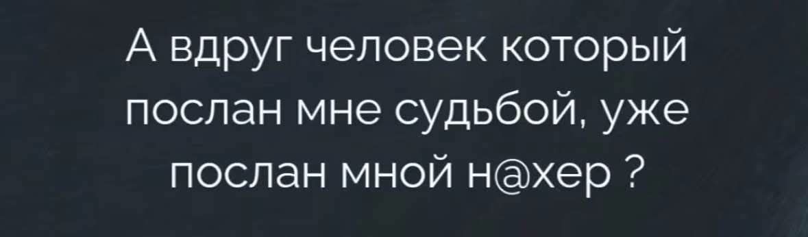 А вдруг человек который послан мне судьбой, уже послан мной н@хер ?