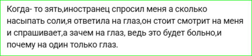 Когда-то зять, иностранец, спросил меня, сколько насыпать соли. Я ответила: 'на глаз'. Он стоит, смотрит на меня и спрашивает: 'А зачем на глаз? Ведь это будет больно, и почему на один только глаз?'