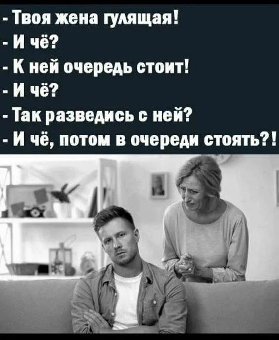 Твоя жена гулящая! - И чё? - К ней очередь стоит! - И чё? - Так разведись с ней? - И чё, потом в очереди стоять?!