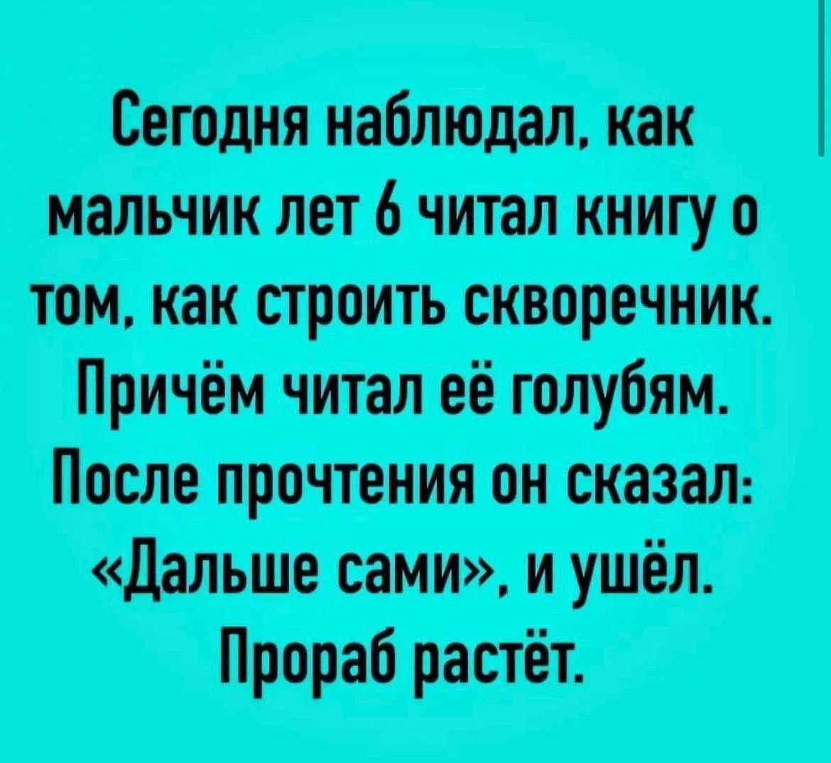 Сегодня наблюдал, как мальчик лет 6 читал книгу о том, как строить скворечник. Причём читал её голубем. После прочтения он сказал: «Дальше сами», и ушёл. Прораб растёт.
