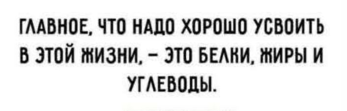 ГЛАВНОЕ, ЧТО НАДО ХОРОШО УСВОИТЬ В ЭТОЙ ЖИЗНИ, — ЭТО БЕЛКИ, ЖИРЫ И УГЛЕВОДЫ.