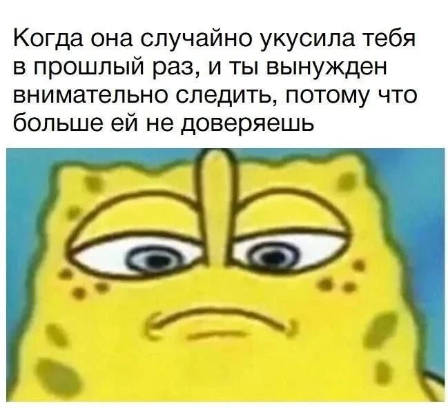 Когда она случайно укусила тебя в прошлый раз, и ты вынужден внимательно следить, потому что больше ей не доверяешь