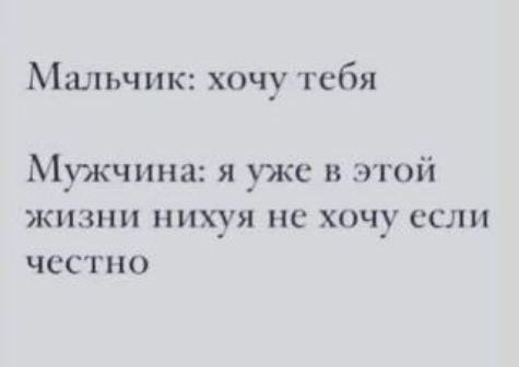 Мальчик: хочу тебя
Мужчина: я уже в этой жизни нихуя не хочу если честно