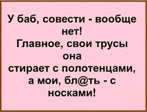 У баб, совести - вообще нет! Главное, свои трусы она стирает с полотенцами, а мои, бл@ть - с носками!
