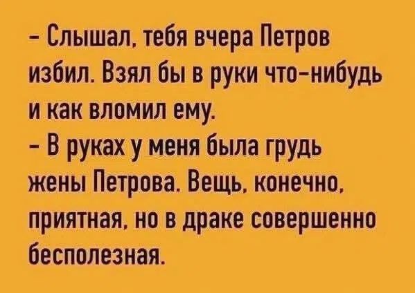 - Слышал, тебя вчера Петров избил. Взял бы в руки что-нибудь и как вломил ему. - В руках у меня была грудь жены Петрова. Вещь, конечно, приятная, но в драке совершенно бесполезная.
