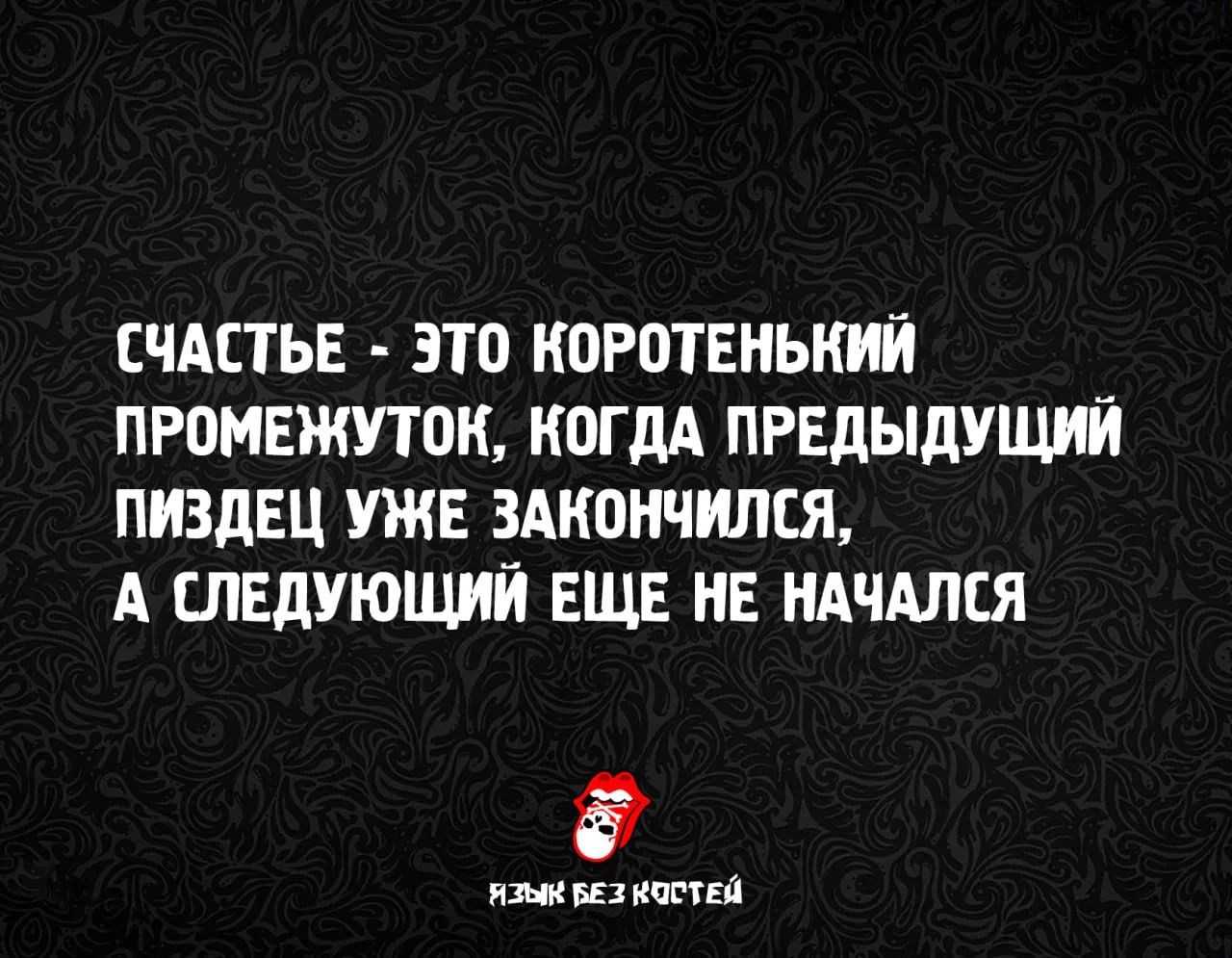 СЧАСТЬЕ - ЭТО КОРОТЕНЬКИЙ ПРОМЕЖУТОК, КОГДА ПРЕДЫДУЩИЙ ПИЗДЕЦ УЖЕ ЗАКОНЧИЛСЯ, А СЛЕДУЮЩИЙ ЕЩЕ НЕ НАЧАЛСЯ