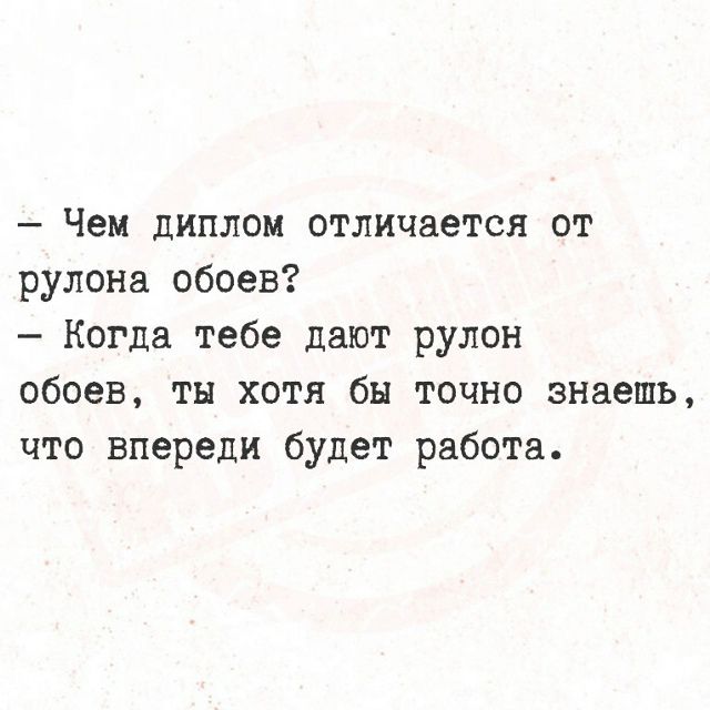 — Чем диплом отличается от рулона обоев? — Когда тебе дают рулон обоев, ты хотя бы точно знаешь, что впереди будет работа.