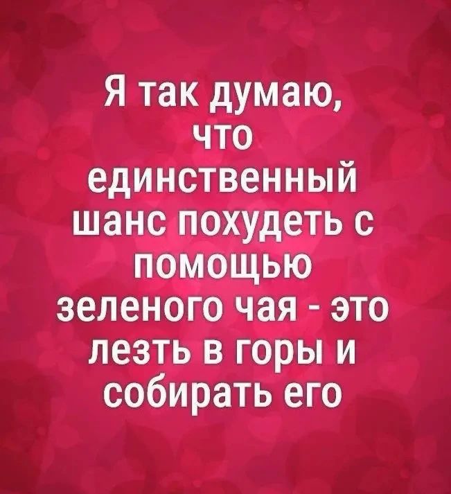 Я так думаю, что единственный шанс похудеть с помощью зеленого чая - это лезть в горы и собирать его