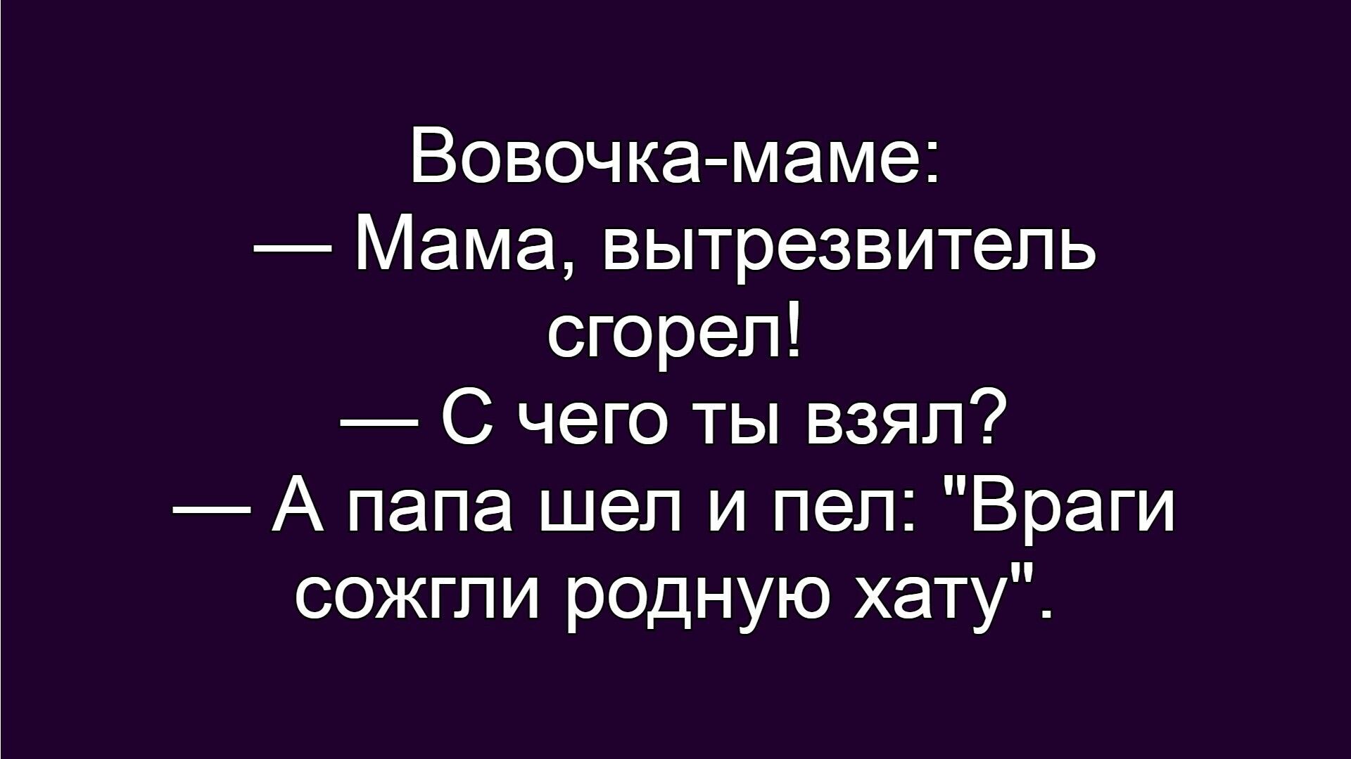 Вовочка-маме: — Мама, вытрезвитель сгорел! — С чего ты взял? — А папа шел и пел: 