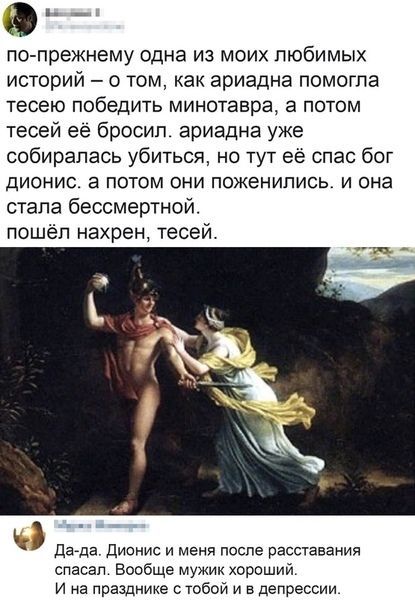 по-прежнему одна из моих любимых историй – о том, как ариадна помогла тесею победить минотавра, а потом тесей её бросил. ариадна уже собиралась убиться, но тут её спас бог дионис. а потом они поженились. и она стала бессмертной. пошёл нахрен, тесей. Да-да. Дионис и меня после расставания спасал. Вообще мужик хороший. И на празднике с тобой и в