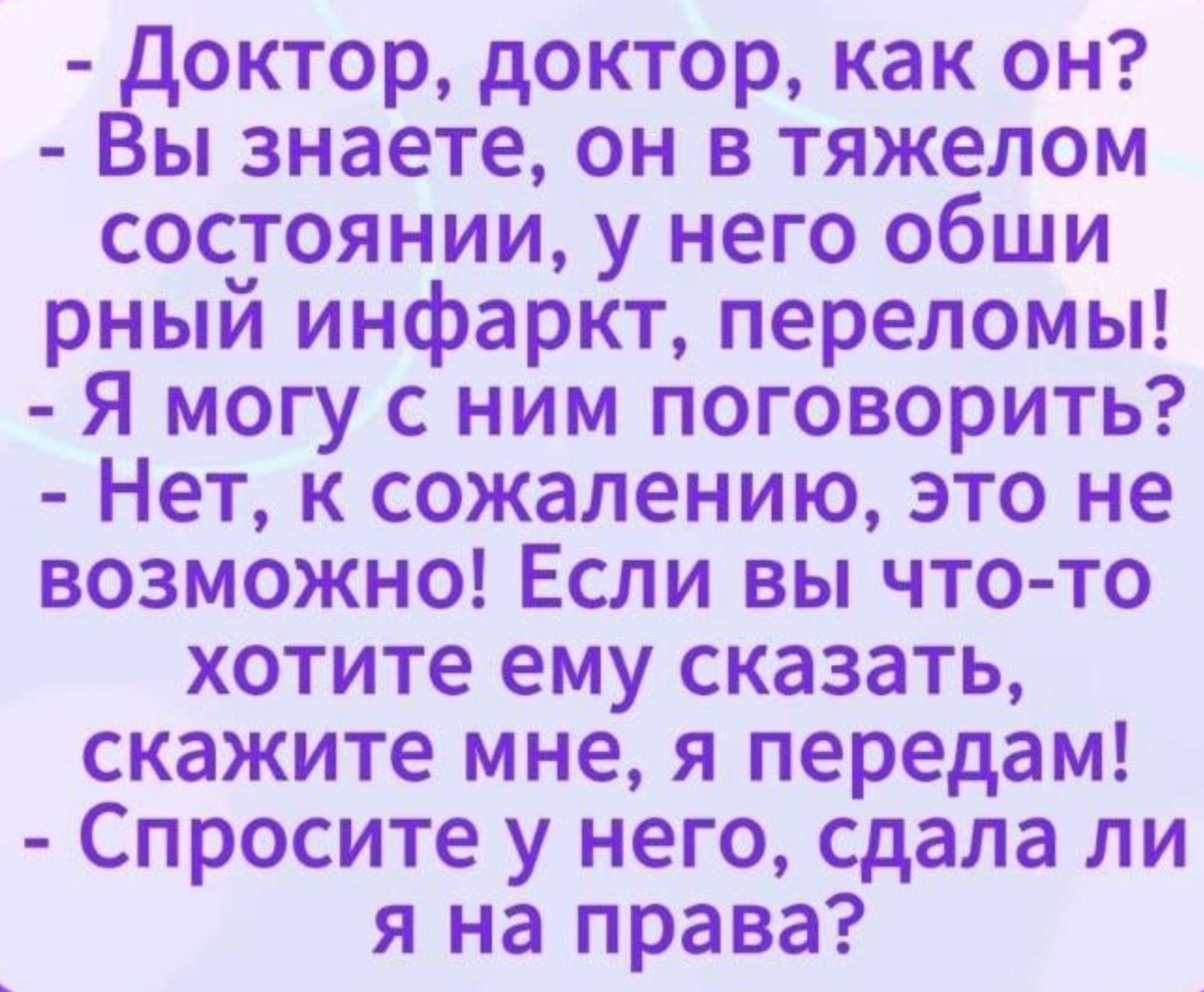 Доктор, доктор, как он? Вы знаете, он в тяжелом состоянии, у него обширный инфаркт, переломы! Я могу с ним поговорить? Нет, к сожалению, это невозможно! Если вы что-то хотите ему сказать, скажите мне, я передам! Спросите у него, сдала ли я на права?