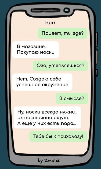 Бро Привет, ты где? В магазине. Покупаю носки Ого, утепляешься? Нет. Создаю себе успешное окружение В смысле? Ну, носки всегда нужны, их постоянно ищут. А ещё у них есть пара... Тебе бы к психологу!
