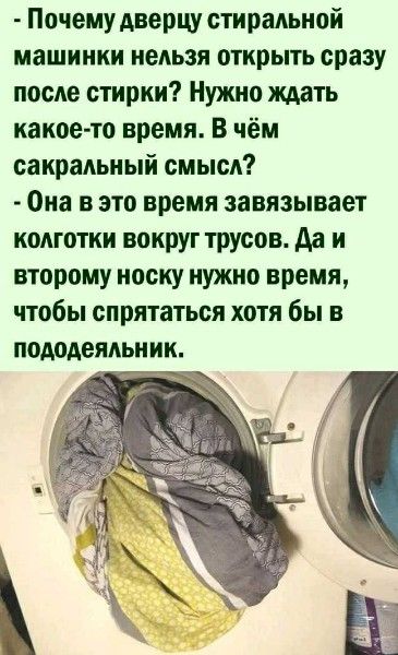- Почему дверцу стиральной машинки нельзя открыть сразу после стирки? Нужно ждать какое-то время. В чём сакральный смысл? - Она в это время завязывает колготки вокруг трусов. Да и второму носку нужно время, чтобы спрятаться хотя бы в пододеяльник.