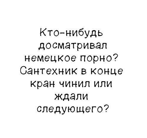 Кто-нибудь досматривал немецкое порно? Сантехник в конце кран чинил или ждали следующего?