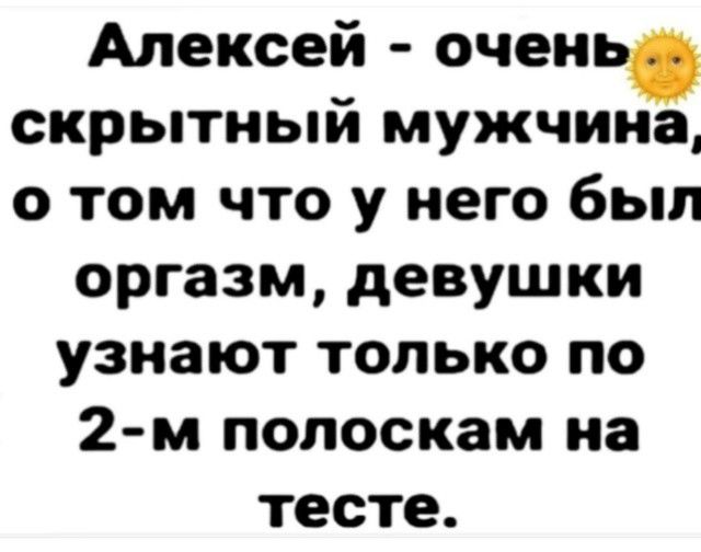 Алексей - очень скрытный мужчина, о том что у него был оргазм, девушки узнают только по 2-м полоскам на тесте.