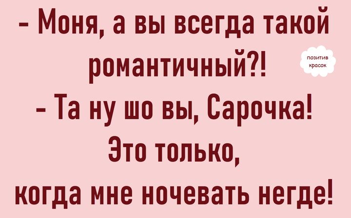 - Моня, а вы всегда такой романтичный?! - Та ну шо вы, Сарочка! Это только, когда мне ночевать негде!