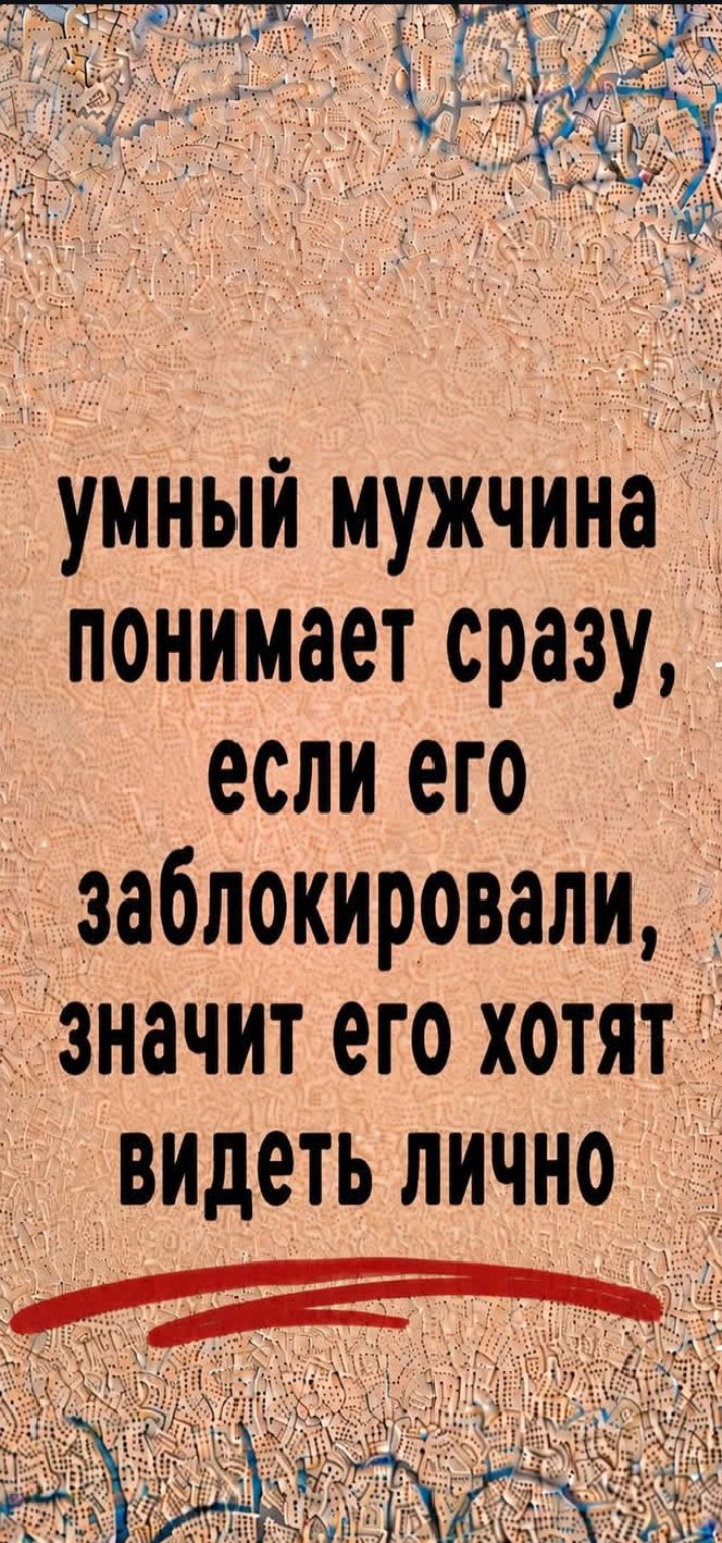 Умный мужчина понимает сразу, если его заблокировали, значит его хотят видеть лично