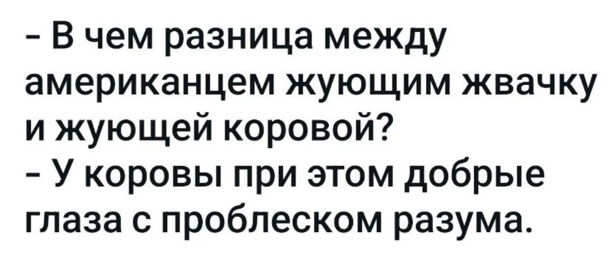 - В чем разница между американцем жующим жвачку и жующей коровой?
- У коровы при этом добрые глаза с проблеском разума.