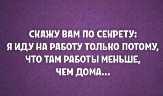 СКАЖУ ВАМ ПО СЕКРЕТУ: Я ИДУ НА РАБОТУ ТОЛЬКО ПОТОМУ, ЧТО ТАМ РАБОТЫ МЕНЬШЕ, ЧЕМ ДОМА...