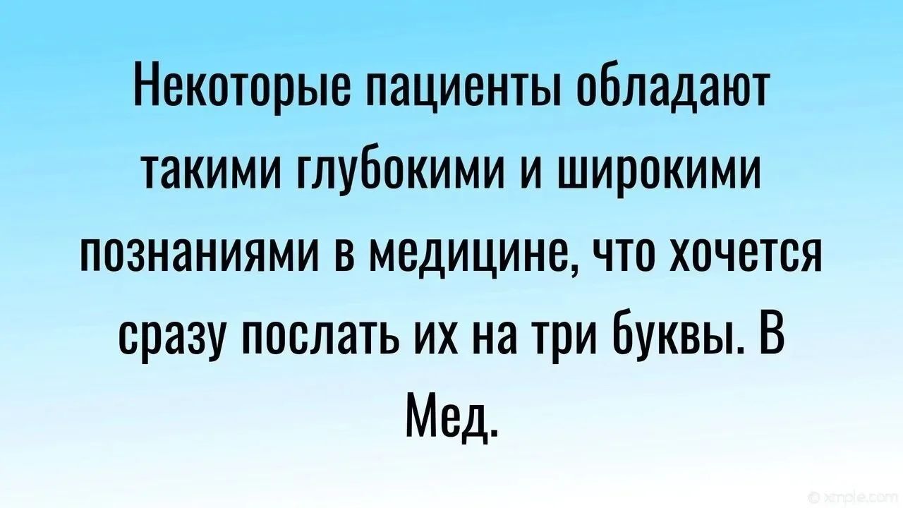 Некоторые пациенты обладают такими глубокими и широкими познаниями в медицине, что хочется сразу послать их на три буквы. В Мед.