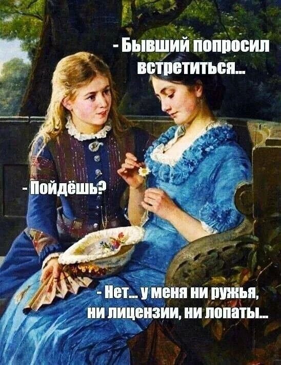 - Бывший попросил встретиться...
- Пойдёшь?
- Нет... у меня ни ружья, ни лицензии, ни лопаты...