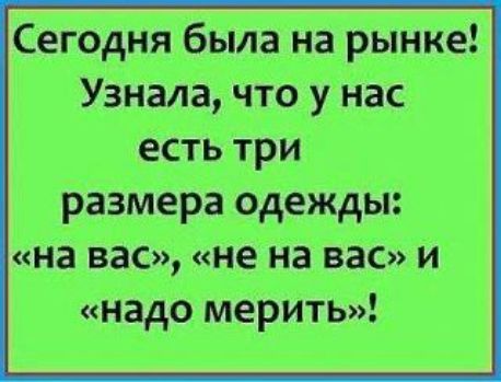 Сегодня была на рынке! Узнала, что у нас есть три размера одежды: «на вас», «не на вас» и «надо мерить»!
