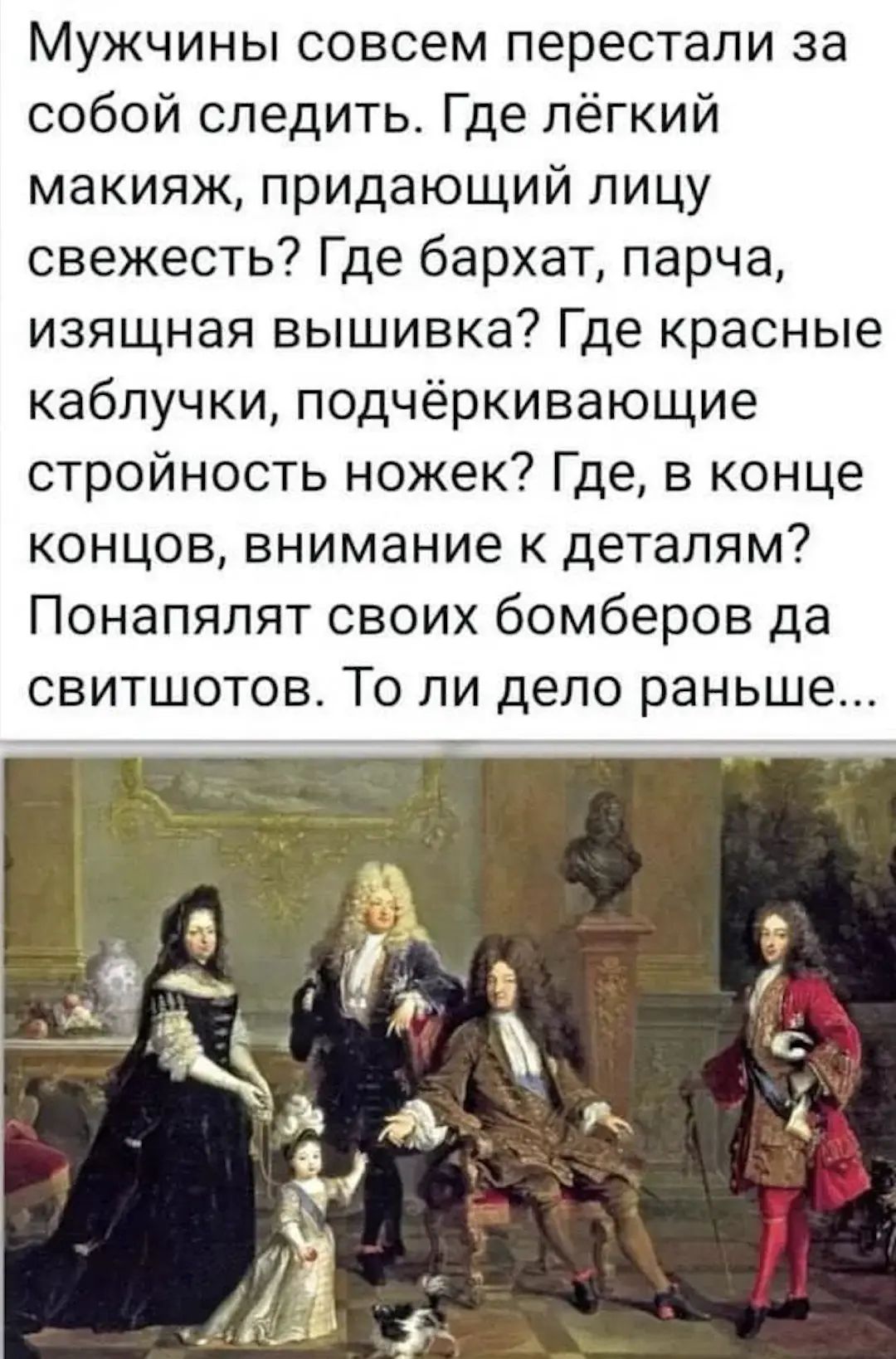 Мужчины совсем перестали за собой следить. Где лёгкий макияж, придающий лицу свежесть? Где бархат, парча, изящная вышивка? Где красные каблучки, подчёркивающие стройность ножек? Где, в конце концов, внимание к деталям? Понапялят своих бомберов да свитшотов. То ли дело раньше...