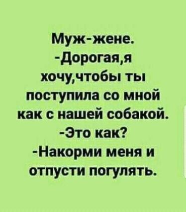 Муж-жене. -Дорогая, я хочу, чтобы ты поступила со мной как с нашей собакой. -Это как? -Накорми меня и отпусти погулять.