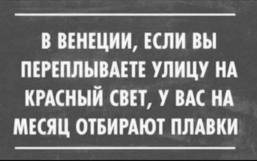В ВЕНЕЦИИ, ЕСЛИ ВЫ ПЕРЕПЛЫВАЕТЕ УЛИЦУ НА КРАСНЫЙ СВЕТ, У ВАС НА МЕСЯЦ ОТБИРАЮТ ПЛАВКИ