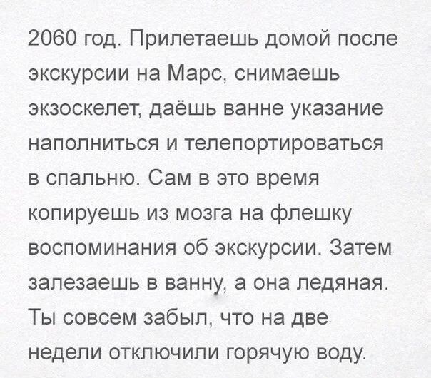 2060 год. Прилетаешь домой после экскурсии на Марс, снимаешь экзоскелет, даёшь ванне указание наполниться и телепортироваться в спальню. Сам в это время копируешь из мозга на флешку воспоминания об экскурсии. Затем залезаешь в ванну, а она ледяная. Ты совсем забыл, что на две недели отключили горячую воду.
