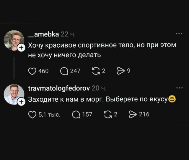 __amebka 22 ч. Хочу красивое спортивное тело, но при этом не хочу ничего делать travmatologfedorov 20 ч. Заходите к нам в морг. Выберете по вкусу
