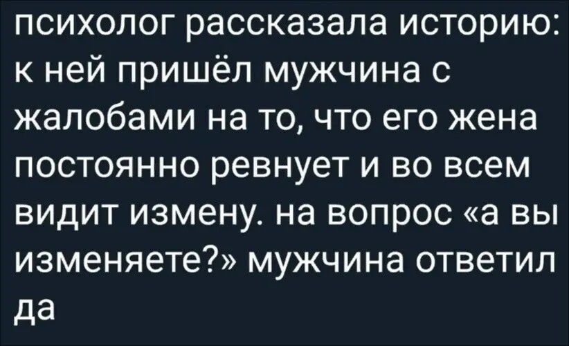 психолог рассказала историю: к ней пришёл мужчина с жалобами на то, что его жена постоянно ревнует и во всем видит измену. на вопрос «а вы изменяете?» мужчина ответил да