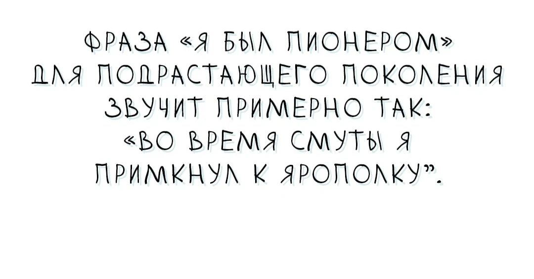 ФРАЗА «Я БЫЛ ПИОНЕРОМ» ДЛЯ ПОДРАСТАЮЩЕГО ПОКОЛЕНИЯ ЗВУЧИТ ПРИМЕРНО ТАК: «ВО ВРЕМЯ СМУТЫ Я ПРИМКНУЛ К ЯРОПОЛКУ».