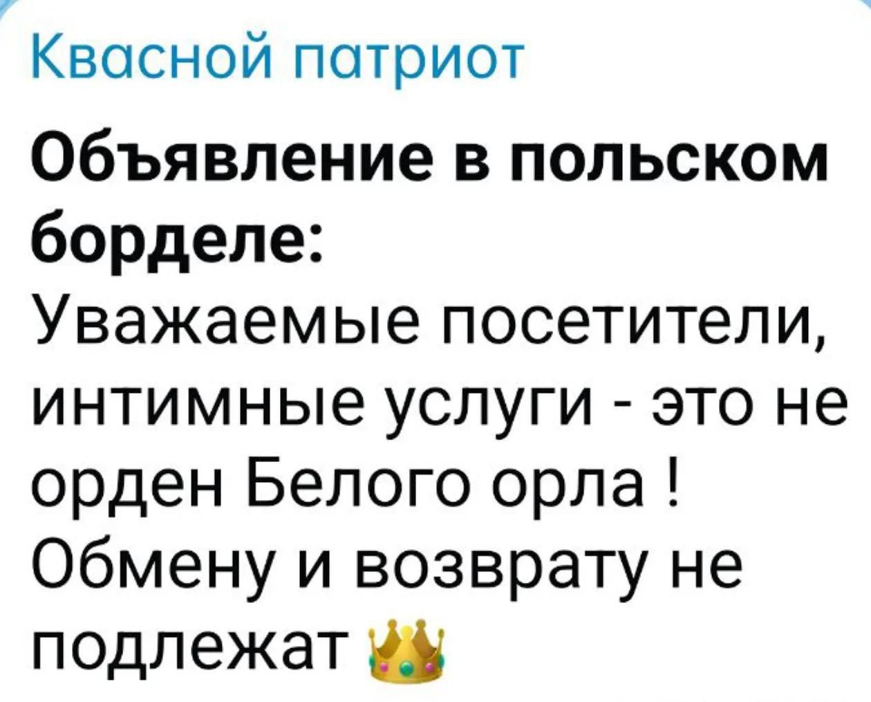Квасной патриот
Объявление в польском борделе:
Уважаемые посетители, интимные услуги - это не орден Белого орла !
Обмену и возврату не подлежат 👑