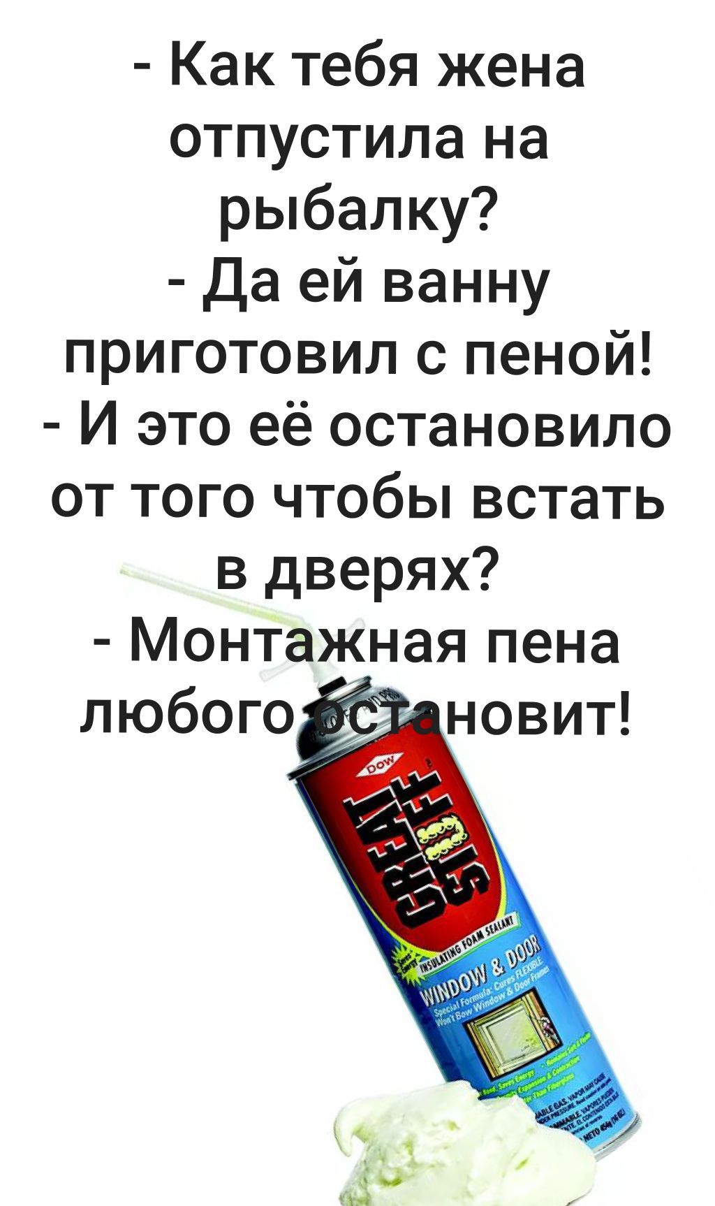 Как тебя жена отпустила на рыбалку? Да ей ванну приготовил с пеной! И это её остановило от того чтобы встать в дверях? Монтажная пена любого остановит!