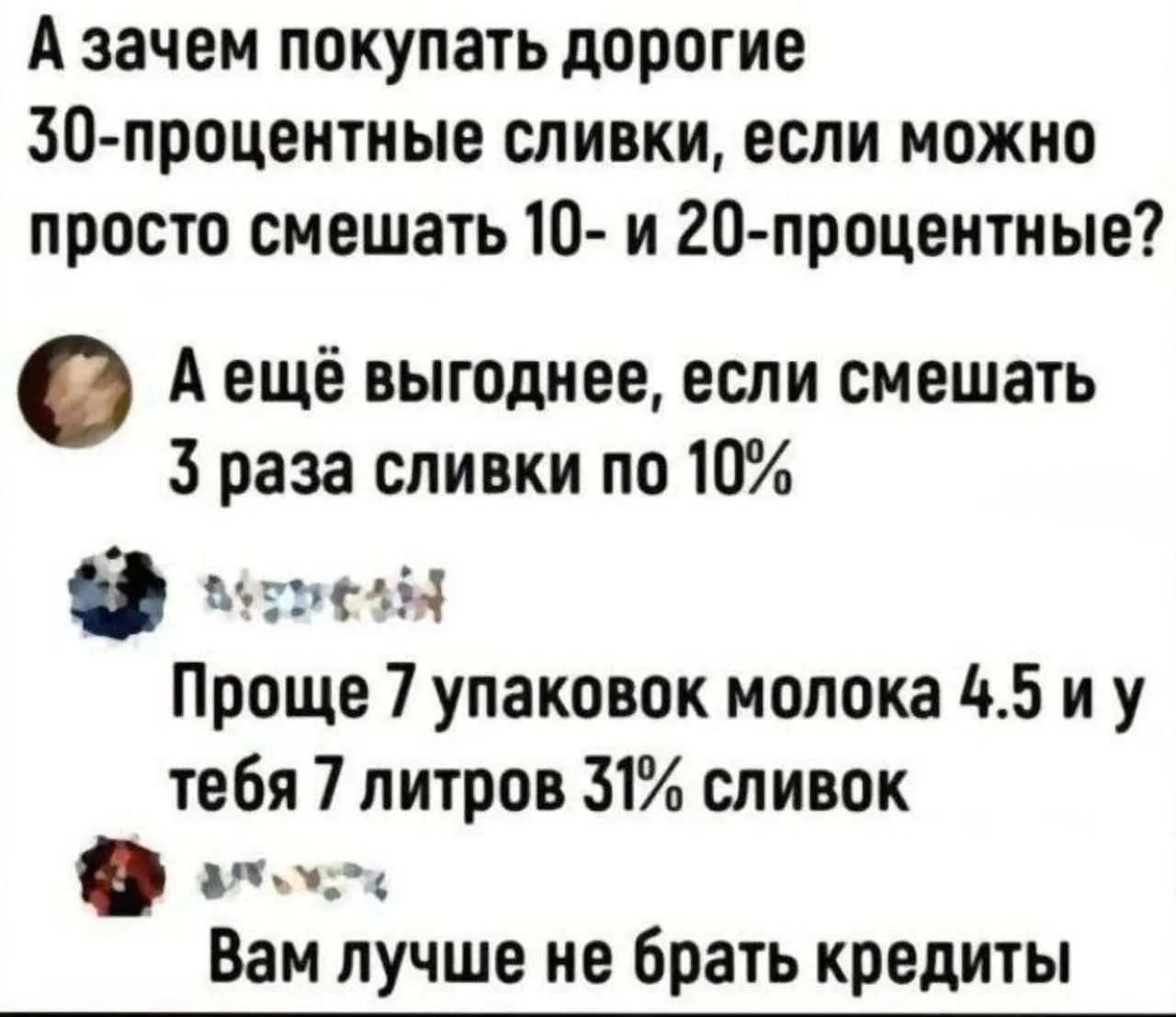 А зачем покупать дорогие 30-процентные сливки, если можно просто смешать 10- и 20-процентные? А ещё выгоднее, если смешать 3 раза сливки по 10% Проще 7 упаковок молока 4.5 и у тебя 7 литров 31% сливок Вам лучше не брать кредиты