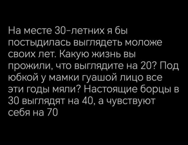 На месте 30-летних я бы постыдилась выглядеть моложе своих лет. Какую жизнь вы прожили, что выглядите на 20? Под юбкой у мамки гуашой лицо все эти годы мяли? Настоящие борцы в 30 выглядят на 40, а чувствуют себя на 70