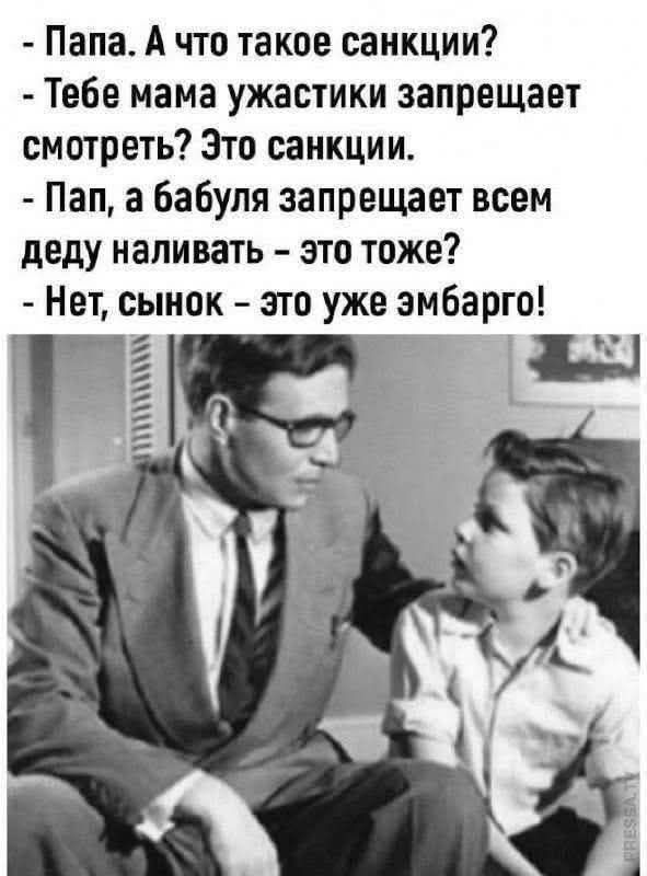 - Папа. А что такое санкции?
- Тебе мама ужастики запрещает смотреть? Это санкции.
- Пап, а бабуля запрещает всем деду наливать – это тоже?
- Нет, сынок – это уже эмбарго!