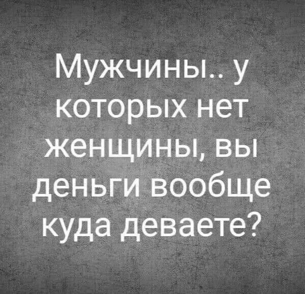 Мужчины.. у которых нет женщины, вы деньги вообще куда деваете?