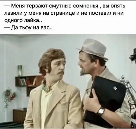 — Меня терзают смутные сомненья, вы опять лазили у меня на странице и не поставили ни одного лайка.. — Да тьфу на вас..
