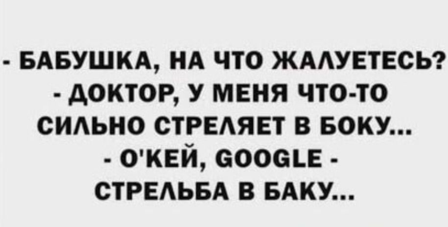 - БАБУШКА, НА ЧТО ЖАЛУЕТЕСЬ? - ДОКТОР, У МЕНЯ ЧТО-ТО СИЛЬНО СТРЕЛЯЕТ В БОКУ... - О'КЕЙ, GOOGLE - СТРЕЛЬБА В БАКУ...