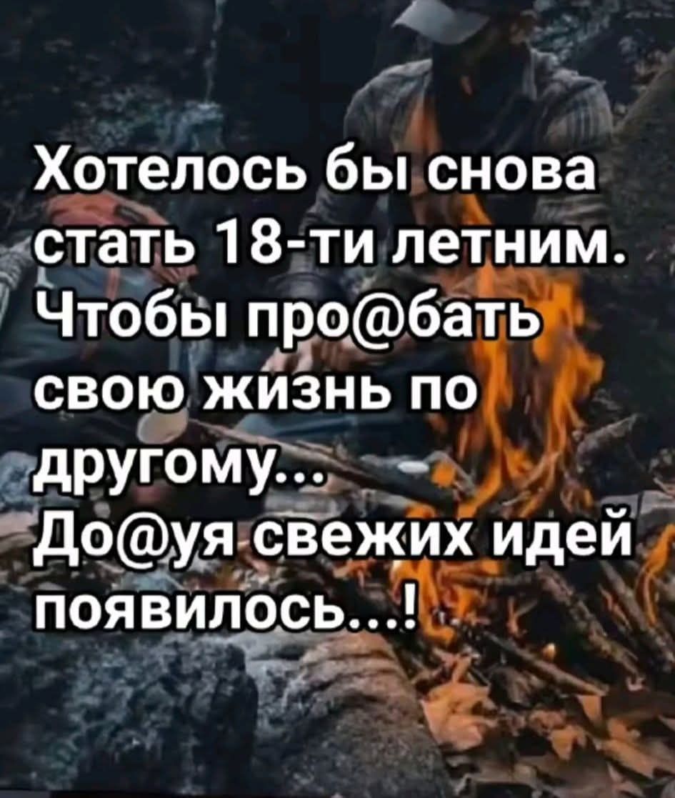 Хотелось бы снова стать 18-ти летним. Чтобы про@бать свою жизнь по другому... До@уя свежих идей появилось...!