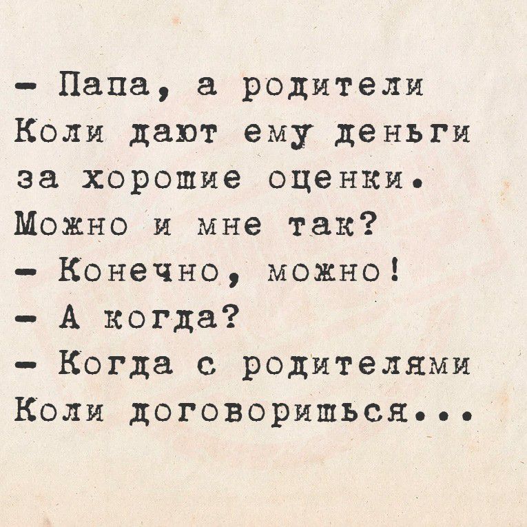 Папа, а родители Коли дают ему деньги за хорошие оценки. Можно и мне так? - Конечно, можно! - А когда? - Когда с родителями Коли договоришься...